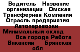 Водитель › Название организации ­ Омская Трансферная Компания › Отрасль предприятия ­ Автоперевозки › Минимальный оклад ­ 23 000 - Все города Работа » Вакансии   . Брянская обл.